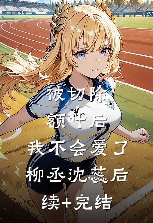 被切除额叶后，我不会爱了柳丞沈蕊后续+完结