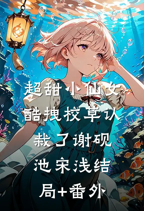 超甜小仙女：酷拽校草认栽了谢砚池宋浅结局+番外