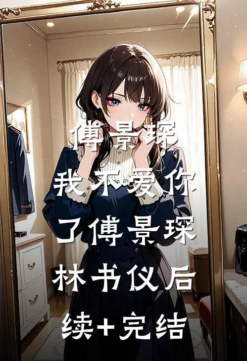 傅景琛，我不爱你了傅景琛林书仪后续+完结