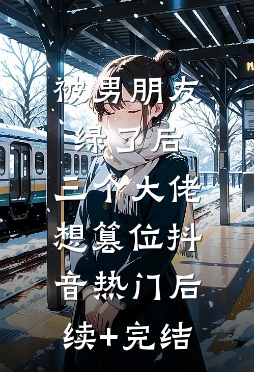 被男朋友绿了后，三个大佬想篡位抖音热门后续+完结