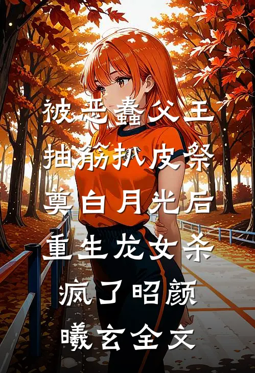 被恶蠢父王抽筋扒皮祭奠白月光后，重生龙女杀疯了昭颜曦玄全文