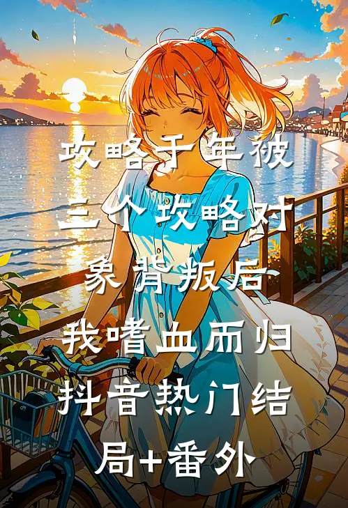 攻略千年被三个攻略对象背叛后，我嗜血而归抖音热门结局+番外