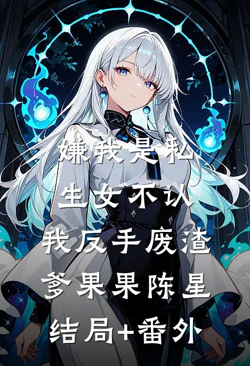 嫌我是私生女不认，我反手废渣爹果果陈星结局+番外