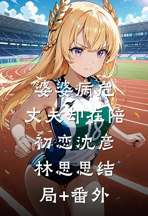 婆婆病危，丈夫却在陪初恋沈彦林思思结局+番外