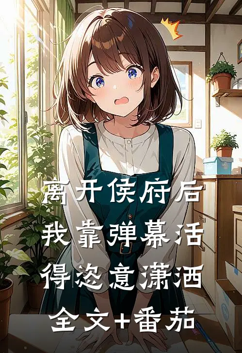 离开侯府后，我靠弹幕活得恣意潇洒全文+番茄