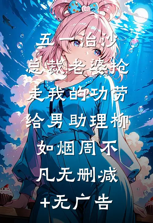 五一治沙，总裁老婆抢走我的功劳给男助理柳如烟周不凡无删减+无广告