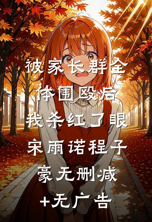 被家长群全体围殴后，我杀红了眼宋雨诺程子豪无删减+无广告