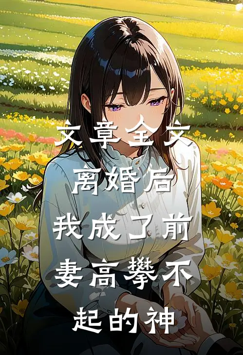 文章全文离婚后，我成了前妻高攀不起的神