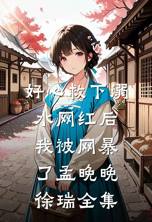 好心救下溺水网红后，我被网暴了孟晚晚徐瑞 全集
