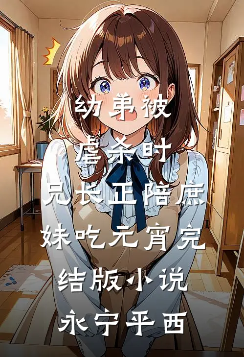 幼弟被虐杀时，兄长正陪庶妹吃元宵完结版小说永宁平西