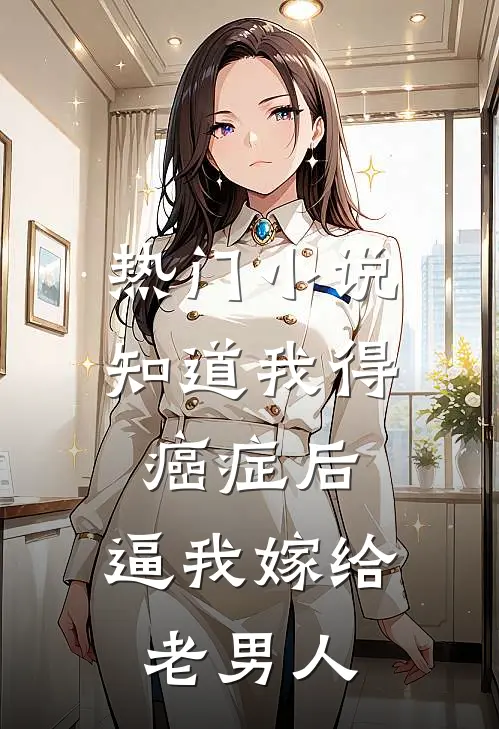 热门小说知道我得癌症后，逼我嫁给老男人