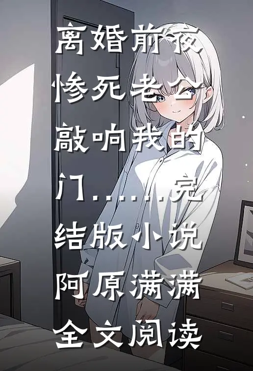 离婚前夜，惨死老公敲响我的门……完结版小说_阿原满满全文阅读
