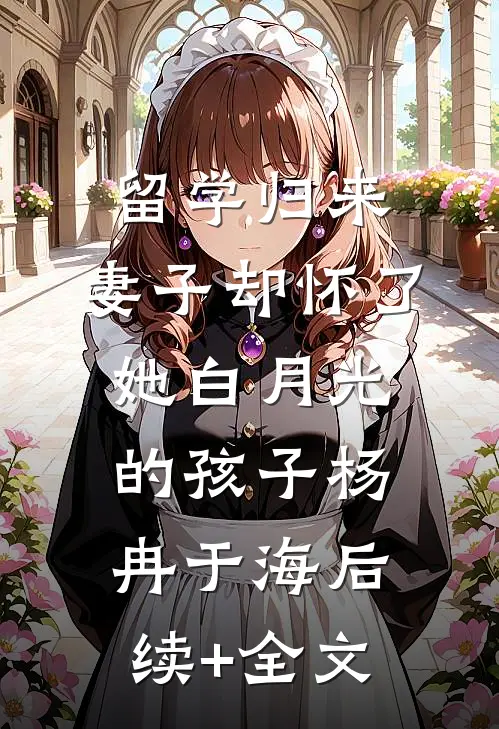 留学归来，妻子却怀了她白月光的孩子杨冉于海后续+全文