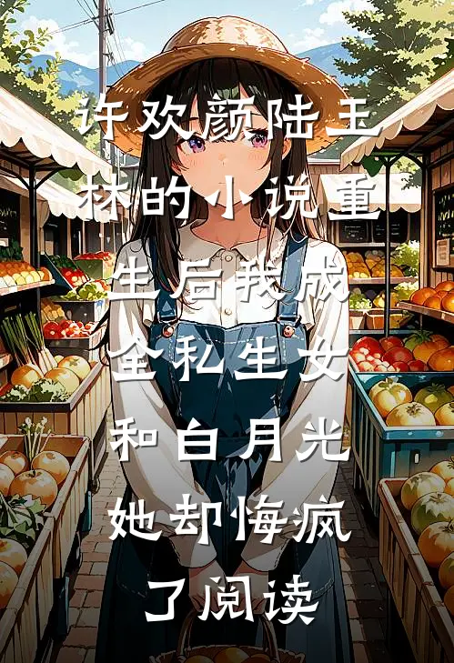 许欢颜陆玉林的小说重生后我成全私生女和白月光，她却悔疯了阅读