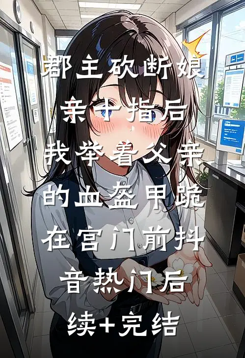 郡主砍断娘亲十指后，我举着父亲的血盔甲跪在宫门前抖音热门后续+完结