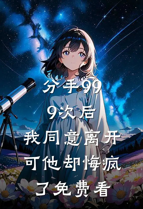分手999次后，我同意离开，可他却悔疯了免费看