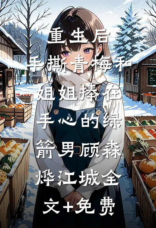 重生后，手撕青梅和姐姐捧在手心的绿箭男顾森烨江城全文+免费