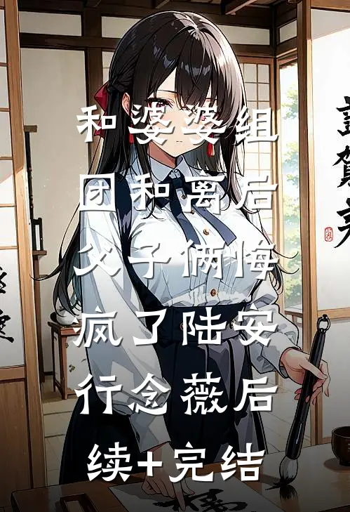 和婆婆组团和离后，父子俩悔疯了陆安行念薇后续+完结