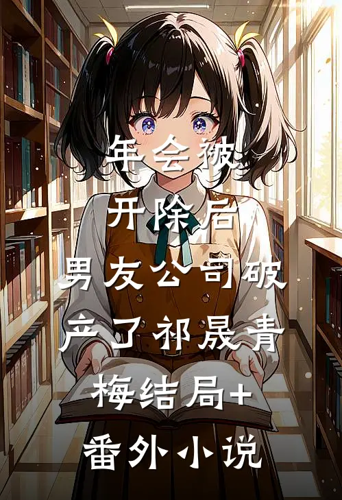 年会被开除后，男友公司破产了祁晟青梅结局+番外小说