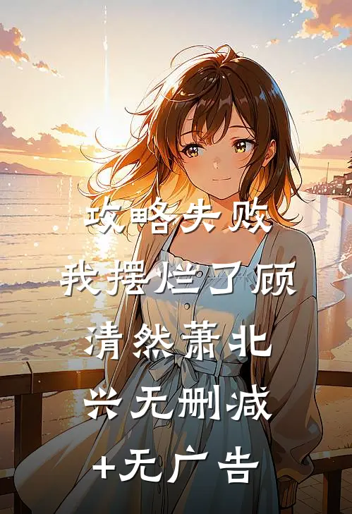 攻略失败，我摆烂了顾清然萧北兴无删减+无广告