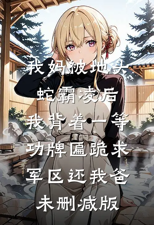 我妈被地头蛇霸凌后，我背着一等功牌匾跪求军区还我爸未删减版
