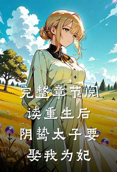 完整章节阅读重生后,阴鸷太子要娶我为妃免费阅读