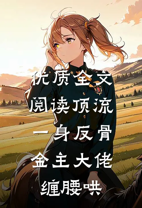优质全文阅读顶流一身反骨，金主大佬缠腰哄