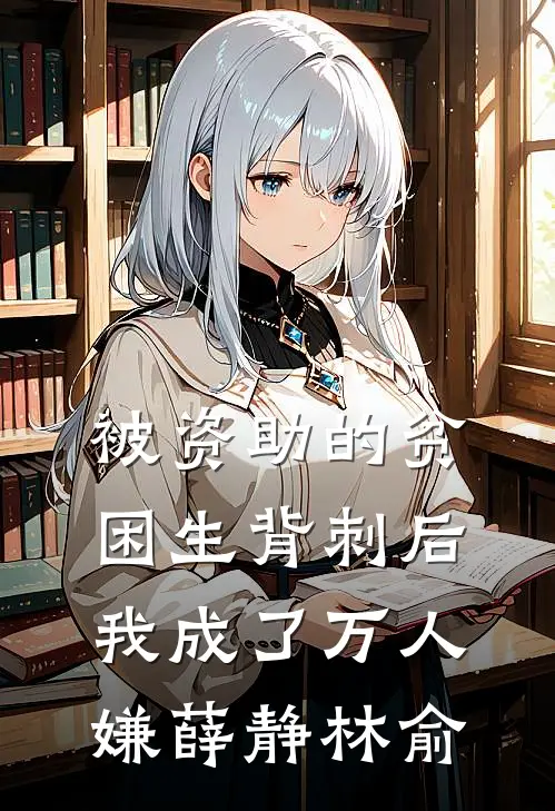 被资助的贫困生背刺后，我成了万人嫌薛静林俞