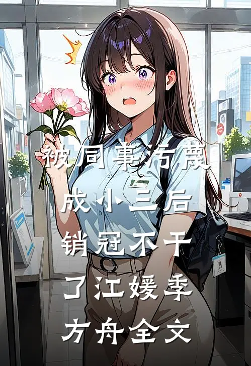 被同事污蔑成小三后，销冠不干了江媛季方舟全文