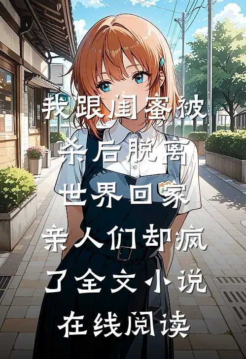 我跟闺蜜被杀后脱离世界回家，亲人们却疯了全文小说在线阅读