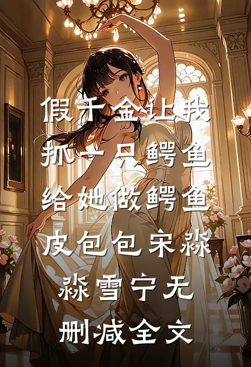假千金让我抓一只鳄鱼，给她做鳄鱼皮包包宋淼淼雪宁无删减全文