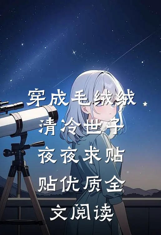 穿成毛绒绒，清冷世子夜夜求贴贴优质全文阅读