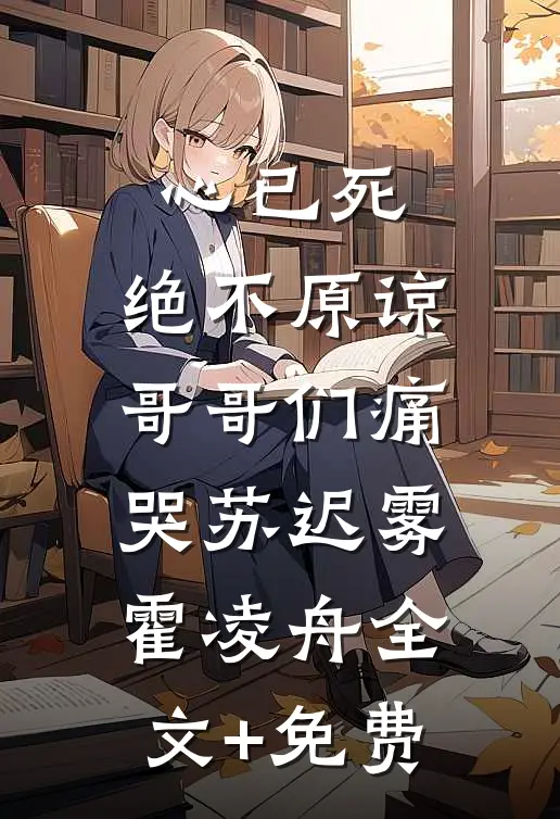 心已死，绝不原谅，哥哥们痛哭苏迟雾霍凌舟全文+免费