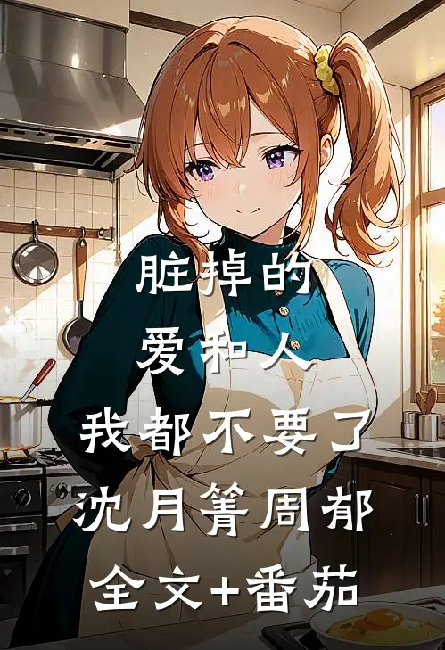 脏掉的爱和人，我都不要了沈月箐周郁全文+番茄