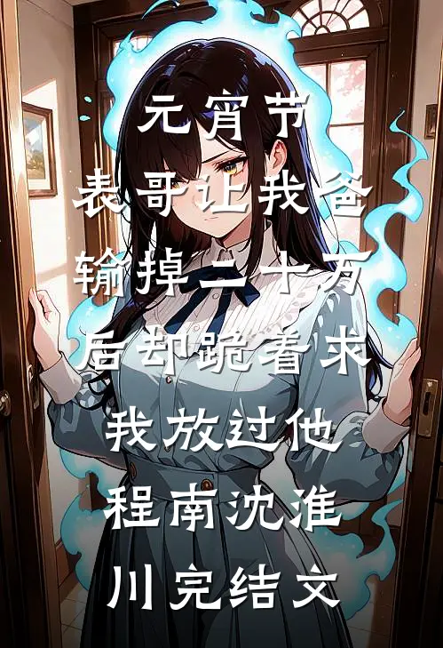 元宵节，表哥让我爸输掉二十万后却跪着求我放过他程南沈淮川完结文