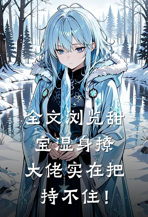全文浏览甜宝湿身撩，大佬实在把持不住！
