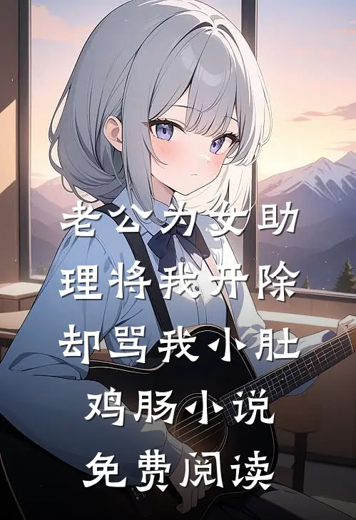 老公为女助理将我开除，却骂我小肚鸡肠小说免费阅读