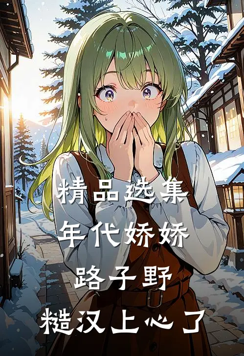 精品选集年代娇娇路子野，糙汉上心了