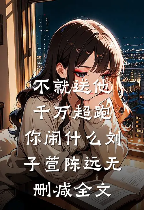 不就送他千万超跑，你闹什么刘子萱陈远无删减全文