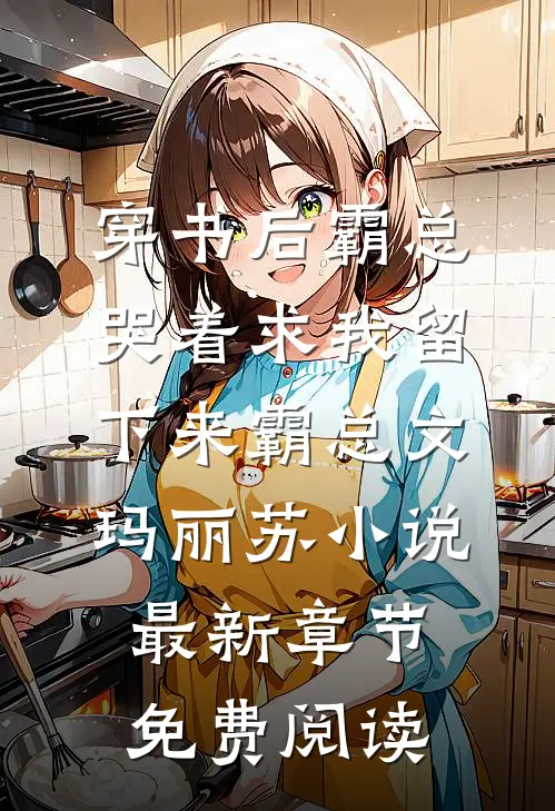 穿书后霸总哭着求我留下来霸总文玛丽苏小说最新章节免费阅读