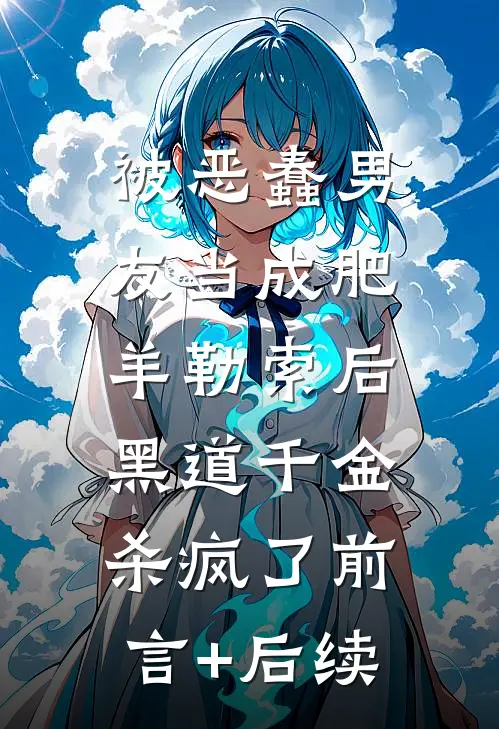 被恶蠢男友当成肥羊勒索后，黑道千金杀疯了前言+后续