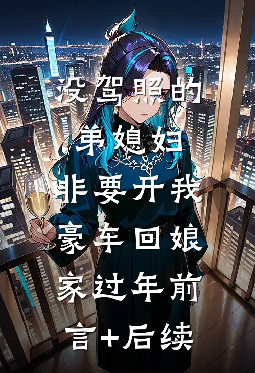 没驾照的弟媳妇，非要开我豪车回娘家过年前言+后续