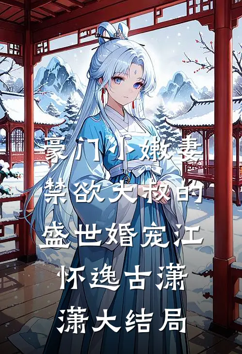 豪门小嫩妻：禁欲大叔的盛世婚宠江怀逸古潇潇大结局