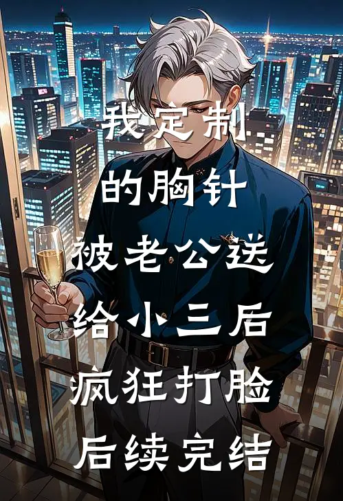 我定制的胸针，被老公送给小三后疯狂打脸后续完结