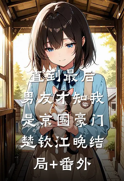 直到最后，男友才知我是京圈豪门楚钦江晚结局+番外