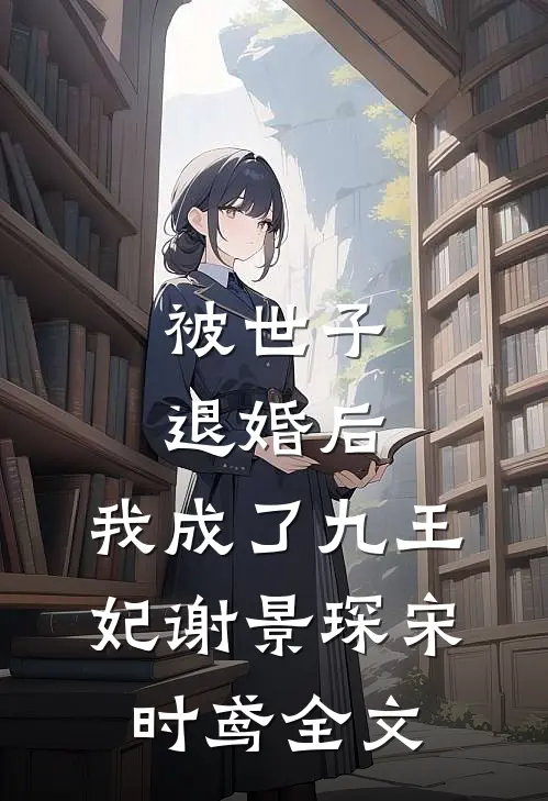 被世子退婚后，我成了九王妃谢景琛宋时鸢全文