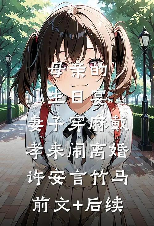 母亲的生日宴，妻子穿麻戴孝来闹离婚许安言竹马前文+后续