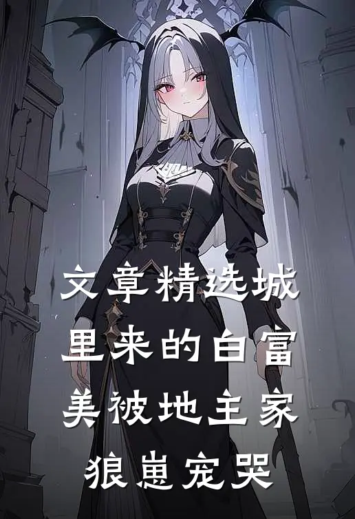 文章精选城里来的白富美被地主家狼崽宠哭