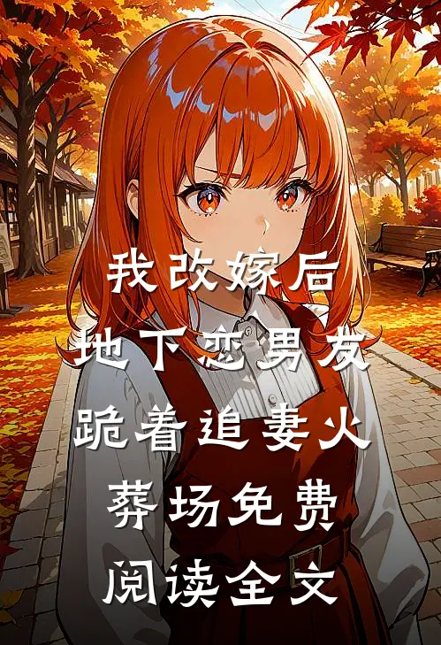 我改嫁后，地下恋男友跪着追妻火葬场免费阅读全文