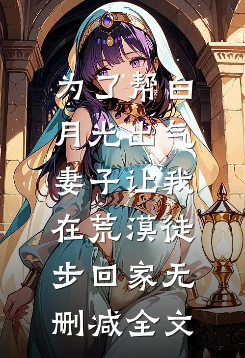 为了帮白月光出气，妻子让我在荒漠徒步回家无删减全文